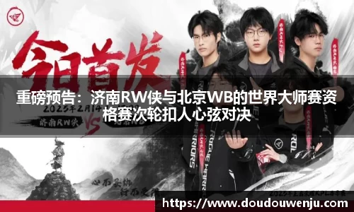 重磅预告：济南RW侠与北京WB的世界大师赛资格赛次轮扣人心弦对决