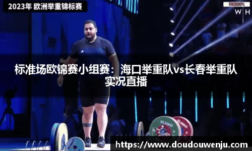 标准场欧锦赛小组赛：海口举重队vs长春举重队实况直播