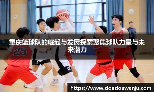 重庆篮球队的崛起与发展探索聚焦球队力量与未来潜力