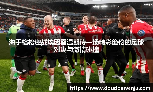 海于格松迎战埃因霍温期待一场精彩绝伦的足球对决与激情碰撞